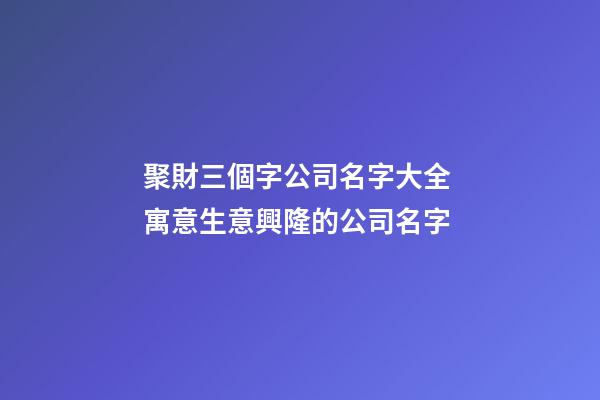 聚財三個字公司名字大全 寓意生意興隆的公司名字